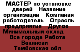 МАСТЕР по установке дверей › Название организации ­ Компания-работодатель › Отрасль предприятия ­ Другое › Минимальный оклад ­ 1 - Все города Работа » Вакансии   . Тамбовская обл.,Моршанск г.